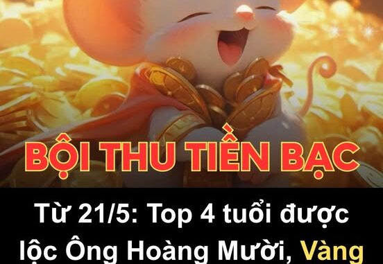 Từ 21/5: Top 4 tuổi được lộc Ông Hoàng Mười, Vàng bạc ào ào đổ về, Phúc Lộc tựa Thái Sơn Từ 21/5: Top 4 tuổi được lộc Ông Hoàng Mười, Vàng bạc ào ào đổ về, Phúc Lộc tựa Thái Sơn
